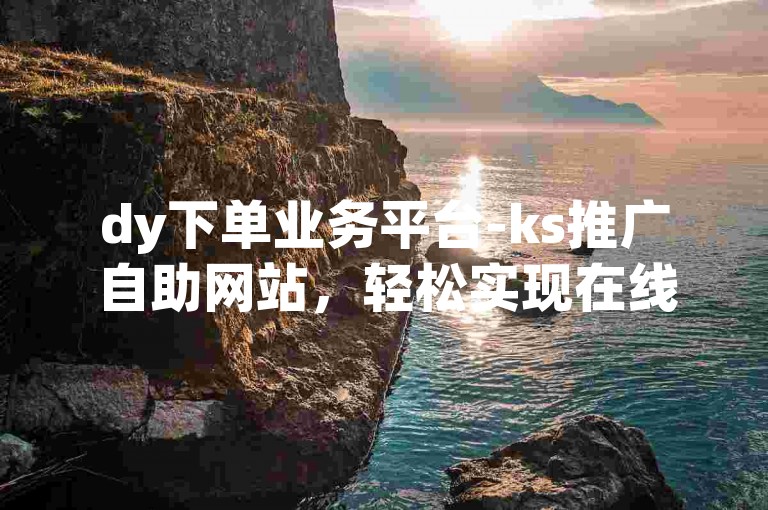 dy下单业务平台-ks推广自助网站，轻松实现在线营销。
