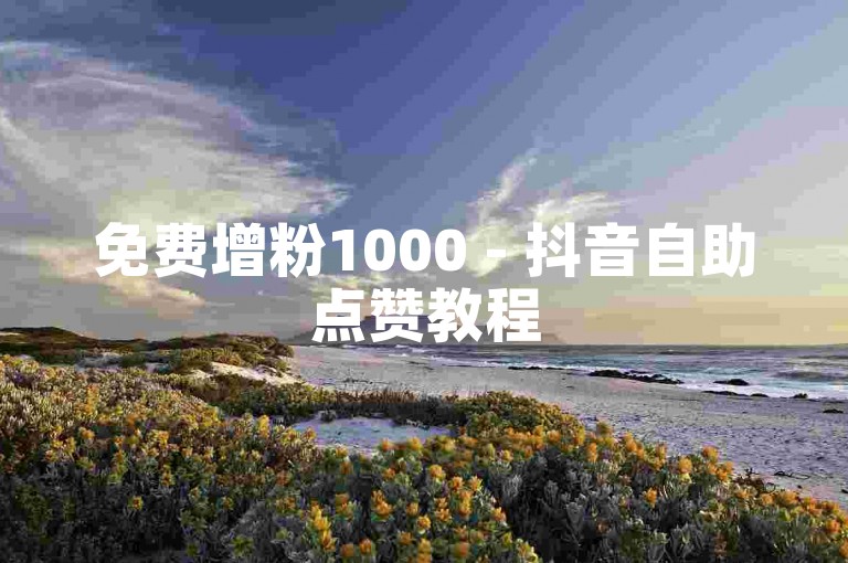 免费增粉1000 - 抖音自助点赞教程