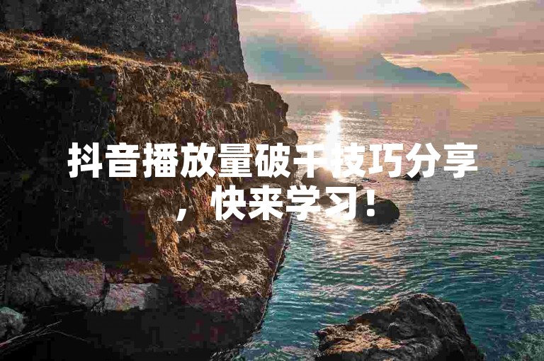 抖音播放量破千技巧分享，快来学习！
