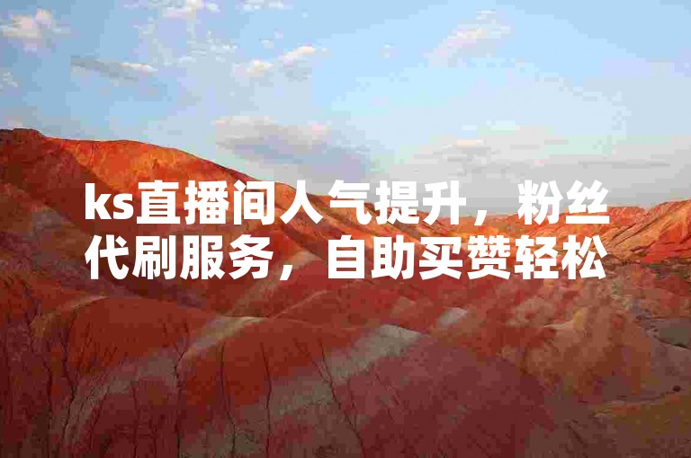 ks直播间人气提升，粉丝代刷服务，自助买赞轻松操作。