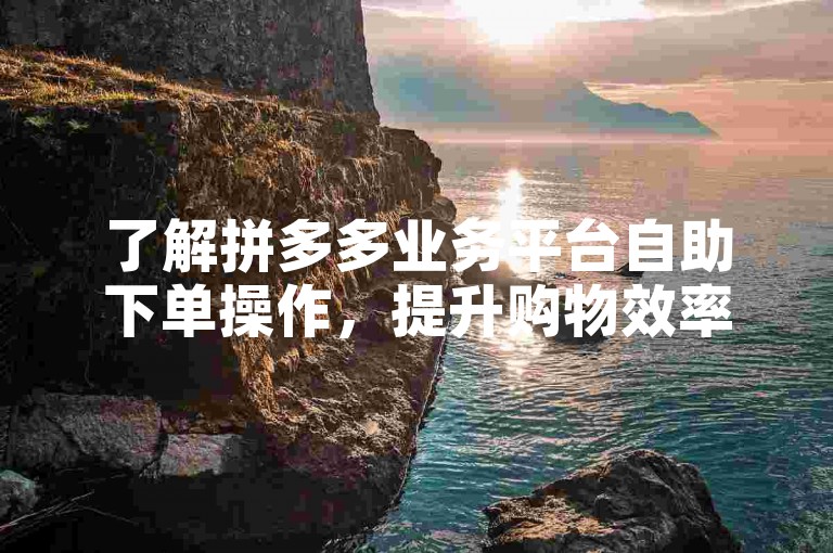 了解拼多多业务平台自助下单操作，提升购物效率。