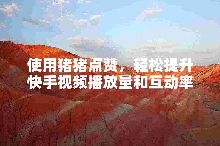 使用猪猪点赞，轻松提升快手视频播放量和互动率。