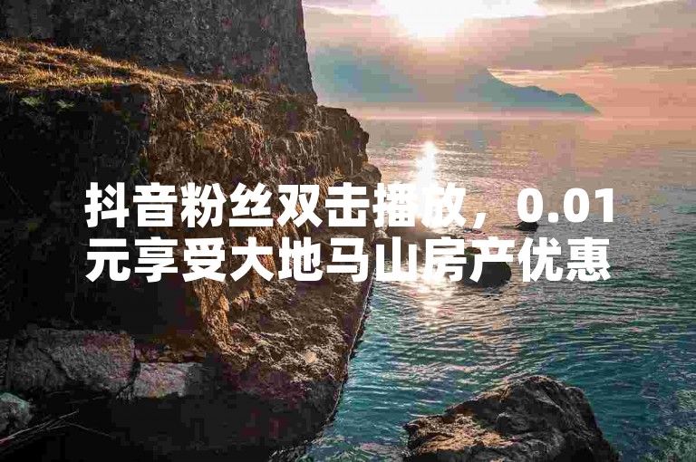 抖音粉丝双击播放，0.01元享受大地马山房产优惠。