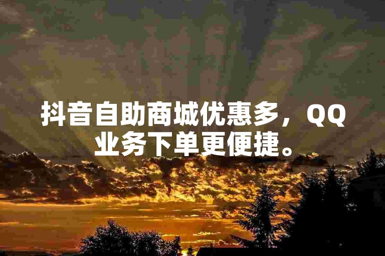 抖音自助商城优惠多，QQ业务下单更便捷。