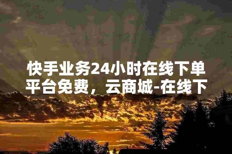 快手业务24小时在线下单平台免费，云商城-在线下单。