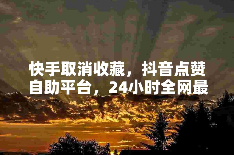 快手取消收藏，抖音点赞自助平台，24小时全网最低价。