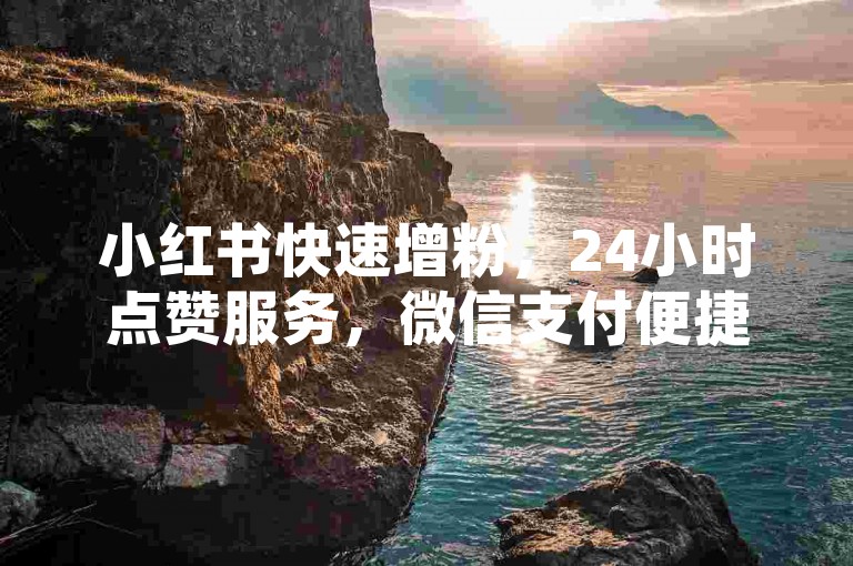 小红书快速增粉，24小时点赞服务，微信支付便捷下单。