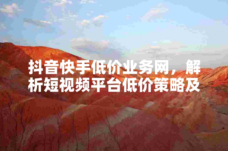 抖音快手低价业务网，解析短视频平台低价策略及其未来走向。