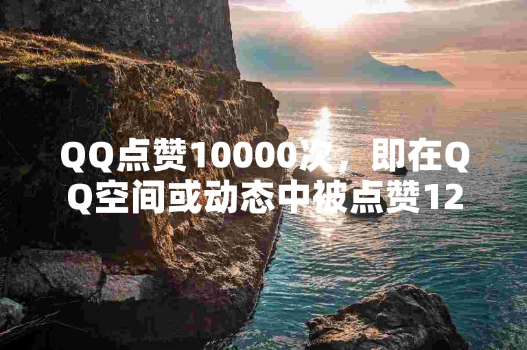 QQ点赞10000次，即在QQ空间或动态中被点赞12次。