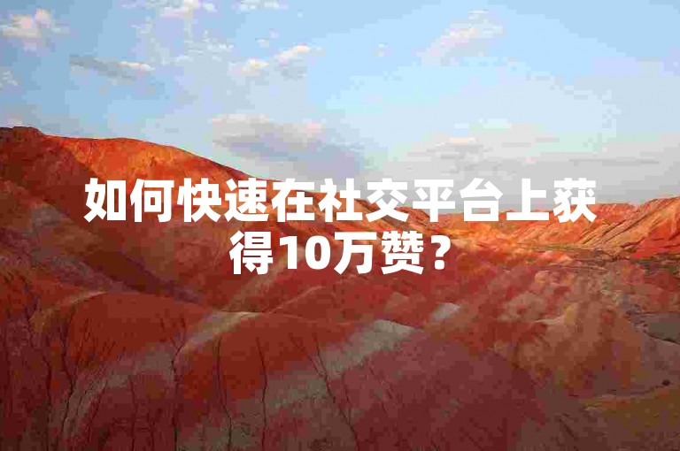 如何快速在社交平台上获得10万赞？