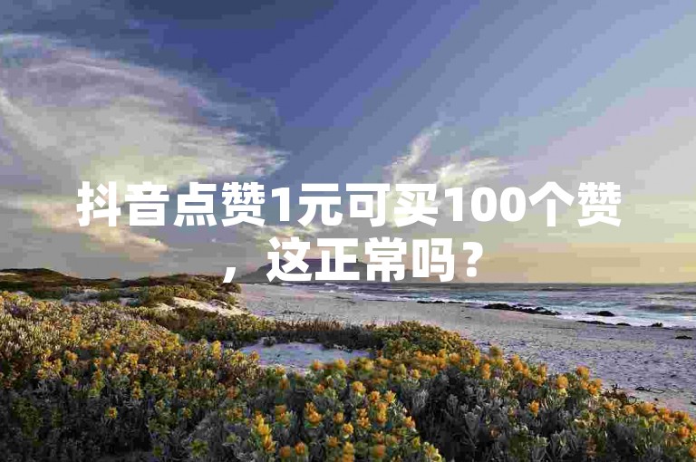抖音点赞1元可买100个赞，这正常吗？