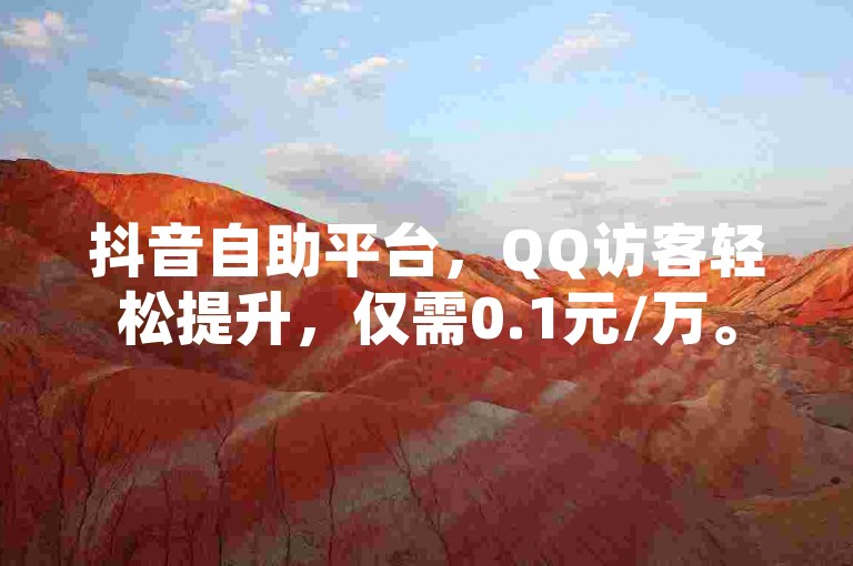 抖音自助平台，QQ访客轻松提升，仅需0.1元/万。