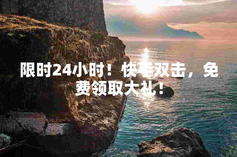 限时24小时！快手双击，免费领取大礼！