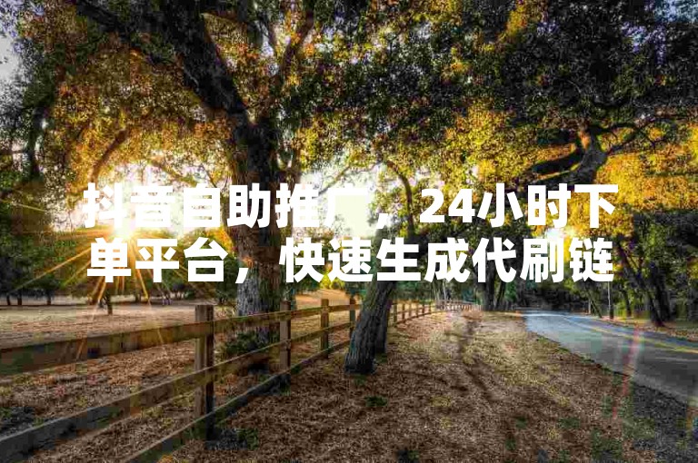 抖音自助推广，24小时下单平台，快速生成代刷链接。
