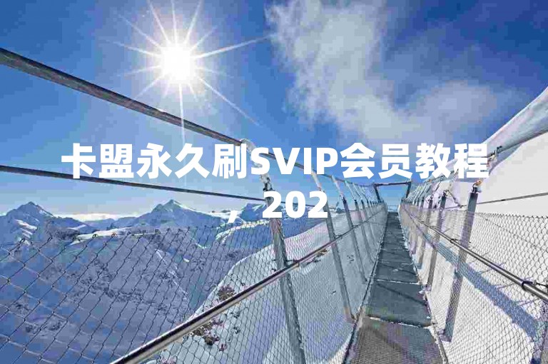 卡盟永久刷SVIP会员教程，2025必备技巧揭秘！