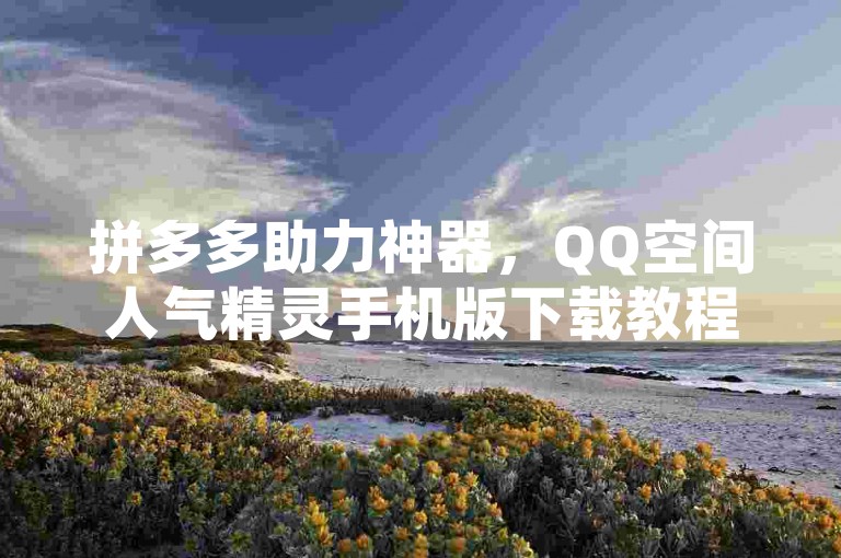 拼多多助力神器，QQ空间人气精灵手机版下载教程。