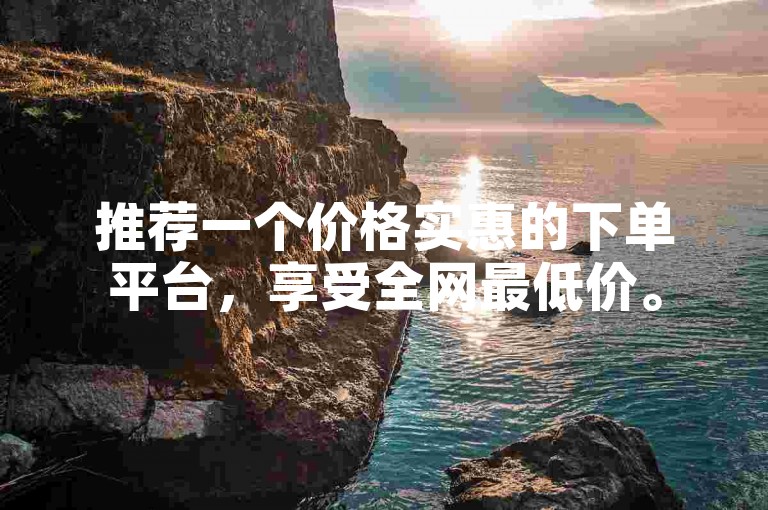 推荐一个价格实惠的下单平台，享受全网最低价。