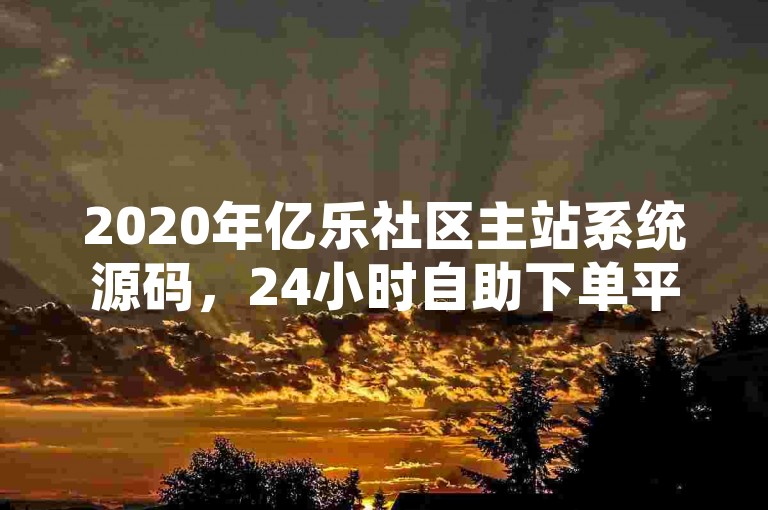 2020年亿乐社区主站系统源码，24小时自助下单平台教程。
