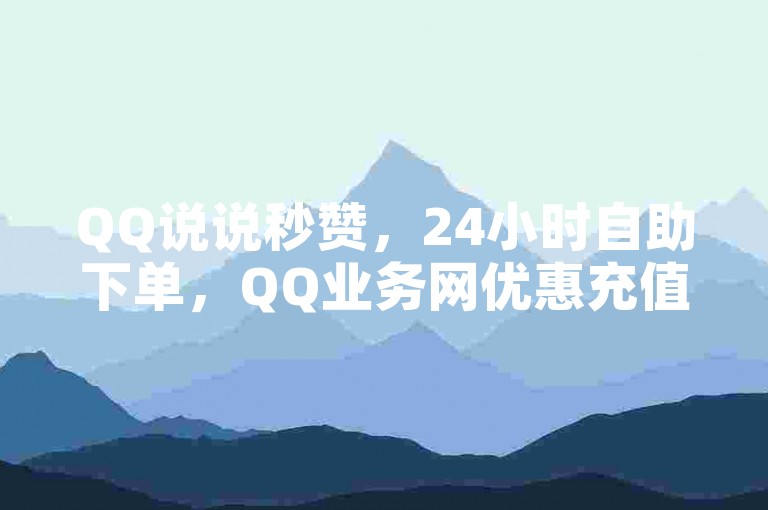 QQ说说秒赞，24小时自助下单，QQ业务网优惠充值。