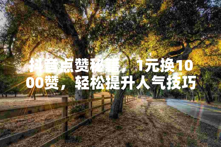 抖音点赞秘籍，1元换1000赞，轻松提升人气技巧大公开。