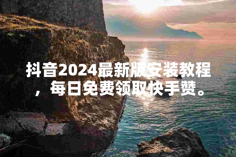 抖音2024最新版安装教程，每日免费领取快手赞。