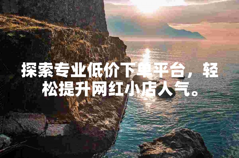 探索专业低价下单平台，轻松提升网红小店人气。