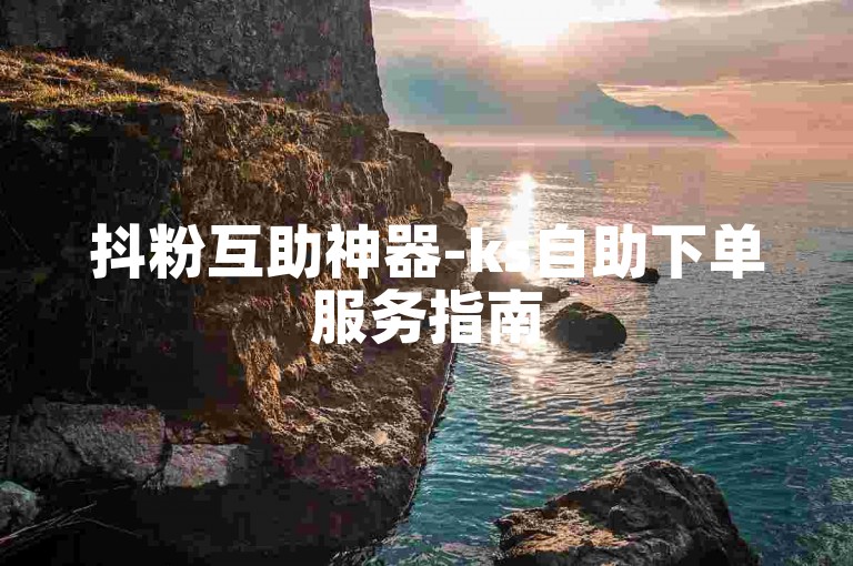 抖粉互助神器-ks自助下单服务指南