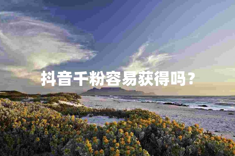 抖音千粉容易获得吗？
