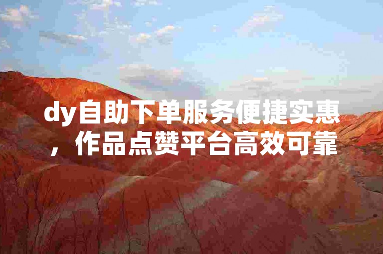 dy自助下单服务便捷实惠，作品点赞平台高效可靠。