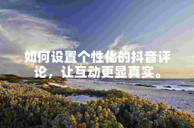 如何设置个性化的抖音评论，让互动更显真实。