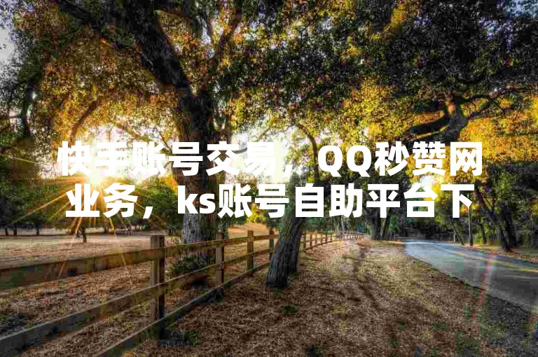 快手账号交易，QQ秒赞网业务，ks账号自助平台下单正规。