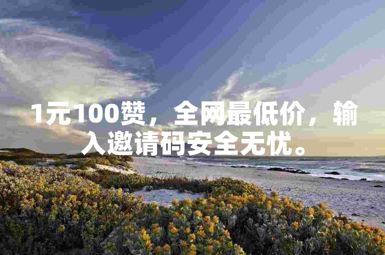 1元100赞，全网最低价，输入邀请码安全无忧。
