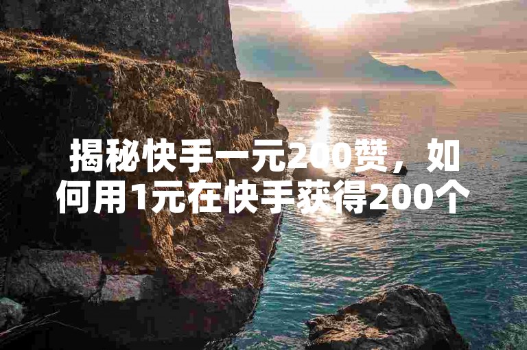 揭秘快手一元200赞，如何用1元在快手获得200个赞？