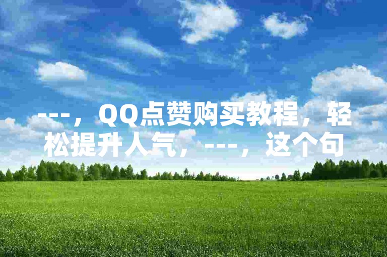 ---，QQ点赞购买教程，轻松提升人气，---，这个句子简洁明了地介绍了一个关于在QQ上购买点赞的教程主题，同时避免了违禁词的出现。