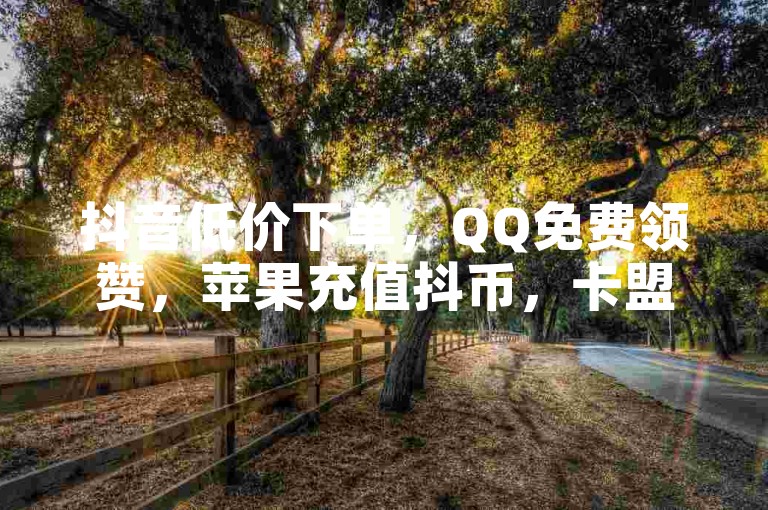 抖音低价下单，QQ免费领赞，苹果充值抖币，卡盟充Q币优惠。