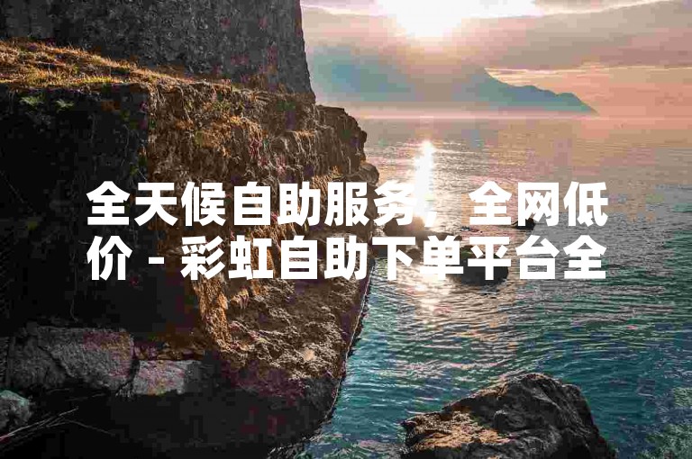 全天候自助服务，全网低价 - 彩虹自助下单平台全天在线。