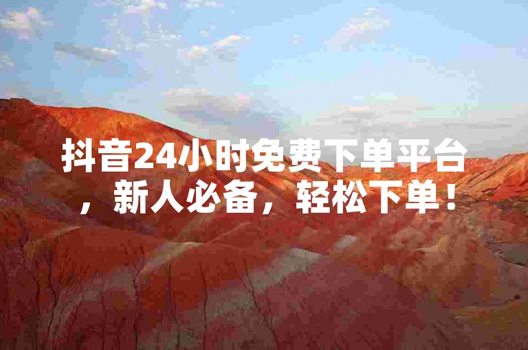 抖音24小时免费下单平台，新人必备，轻松下单！