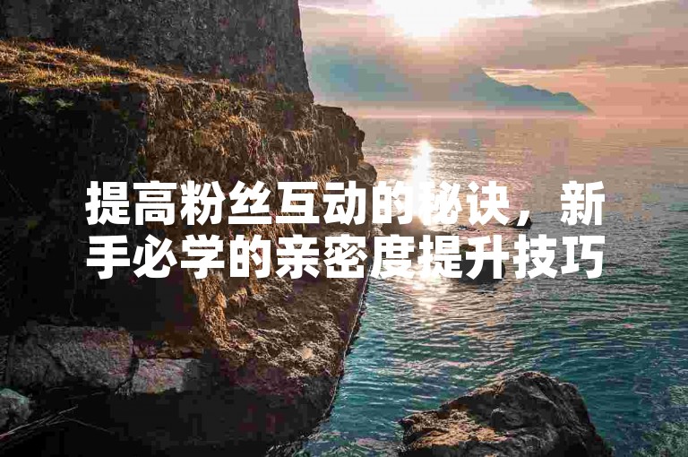 提高粉丝互动的秘诀，新手必学的亲密度提升技巧！