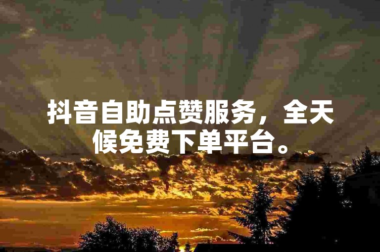 抖音自助点赞服务，全天候免费下单平台。