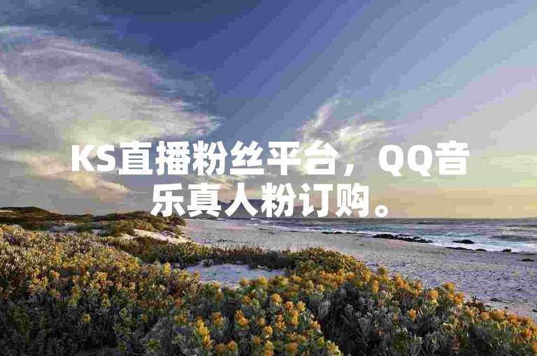 KS直播粉丝平台，QQ音乐真人粉订购。
