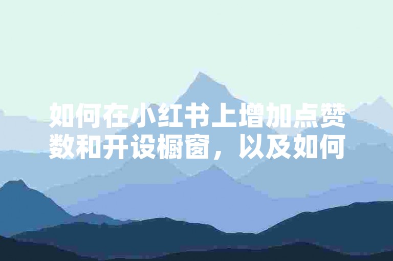 如何在小红书上增加点赞数和开设橱窗，以及如何下载清空快手收藏的APP。