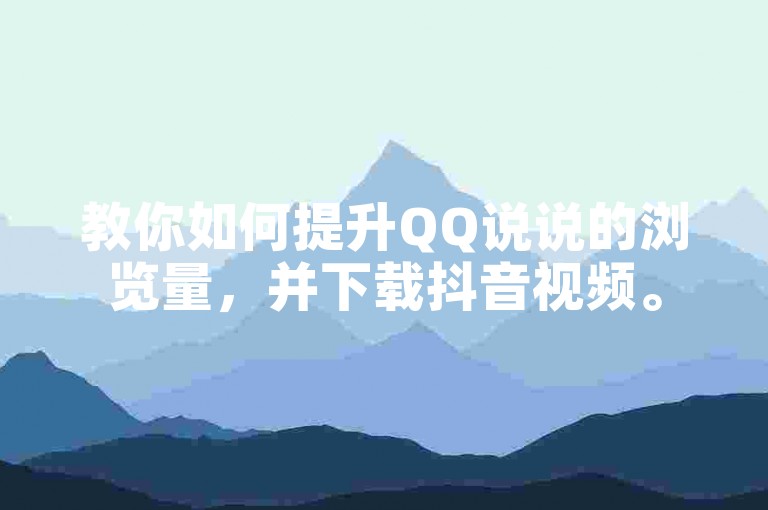教你如何提升QQ说说的浏览量，并下载抖音视频。