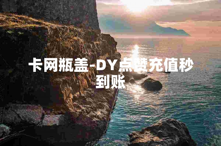 卡网瓶盖-DY点赞充值秒到账