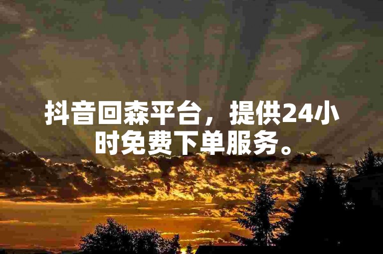 抖音回森平台，提供24小时免费下单服务。