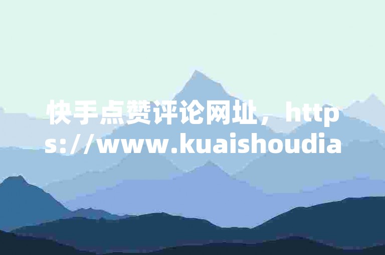 快手点赞评论网址，https://www.kuaishoudianzan.com