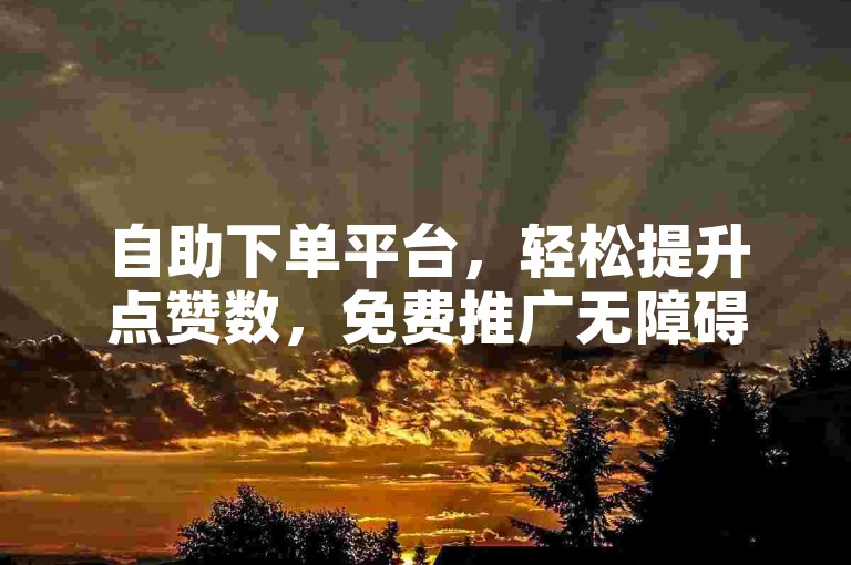自助下单平台，轻松提升点赞数，免费推广无障碍。