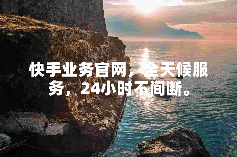 快手业务官网，全天候服务，24小时不间断。