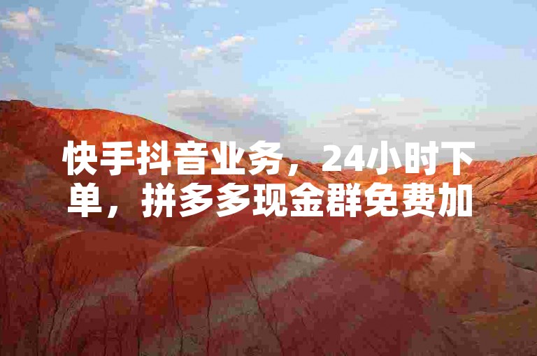 快手抖音业务，24小时下单，拼多多现金群免费加入。