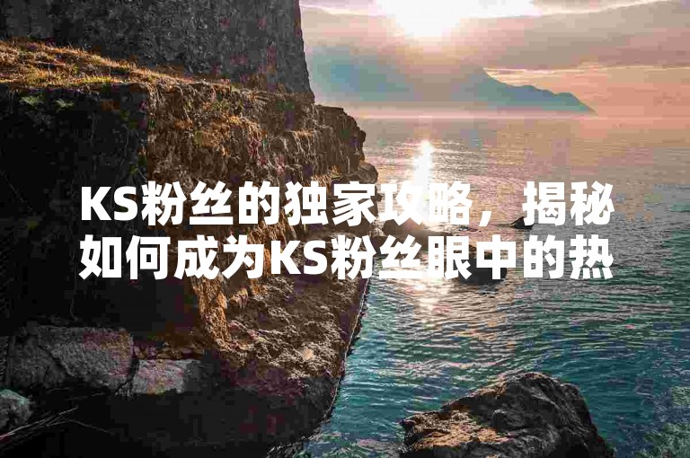 KS粉丝的独家攻略，揭秘如何成为KS粉丝眼中的热门达人！2024必备技巧。