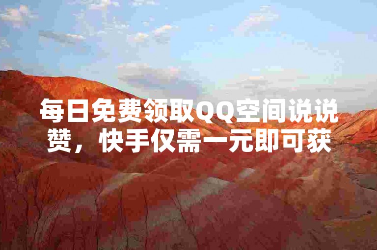 每日免费领取QQ空间说说赞，快手仅需一元即可获得100个点赞。